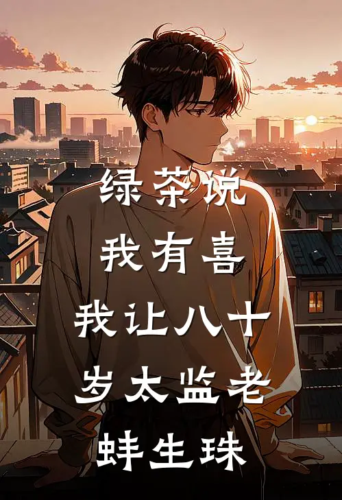 绿茶说我有喜，我让八十岁太监老蚌生珠